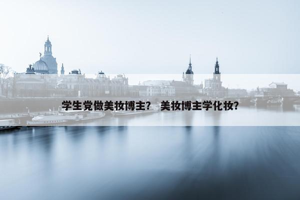 学生党做美妆博主？ 美妆博主学化妆？