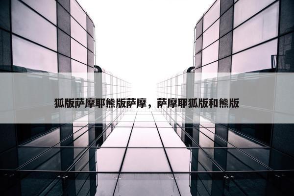 狐版萨摩耶熊版萨摩，萨摩耶狐版和熊版