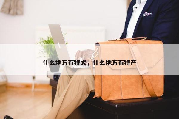 什么地方有特犬，什么地方有特产