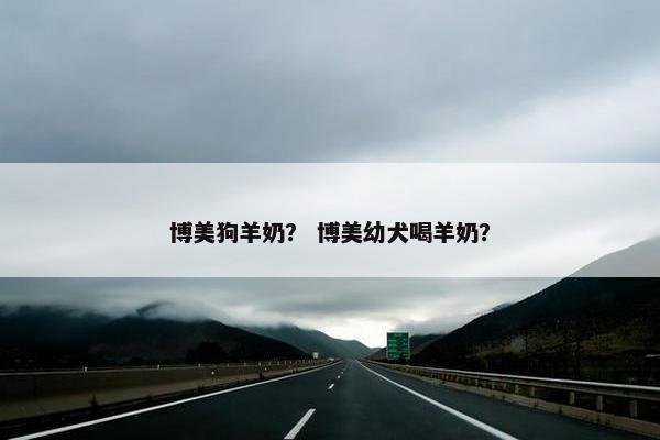 博美狗羊奶？ 博美幼犬喝羊奶？