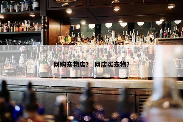网购宠物店？ 网店买宠物？