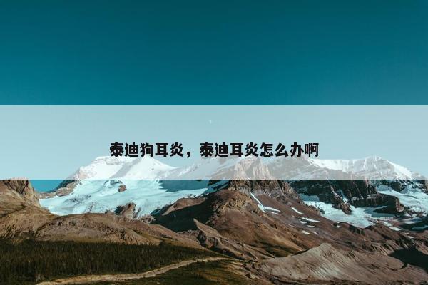 泰迪狗耳炎，泰迪耳炎怎么办啊