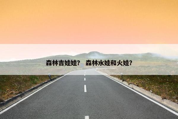 森林吉娃娃？ 森林水娃和火娃？