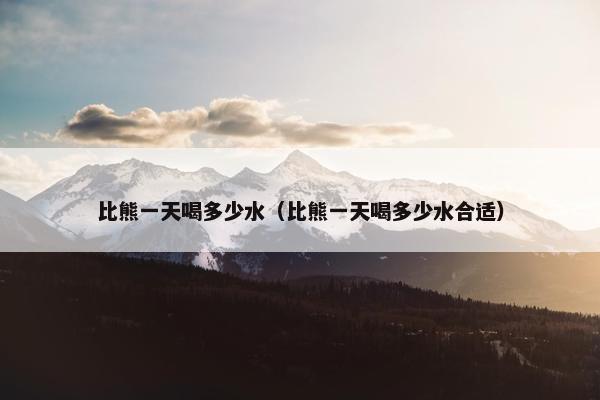 比熊一天喝多少水（比熊一天喝多少水合适）