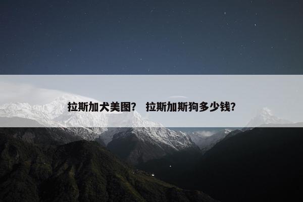 拉斯加犬美图？ 拉斯加斯狗多少钱？
