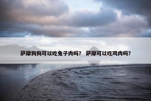 萨摩狗狗可以吃兔子肉吗？ 萨摩可以吃鸡肉吗？