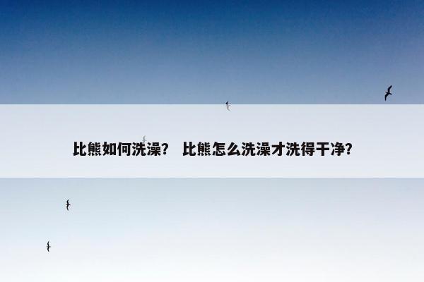 比熊如何洗澡？ 比熊怎么洗澡才洗得干净？