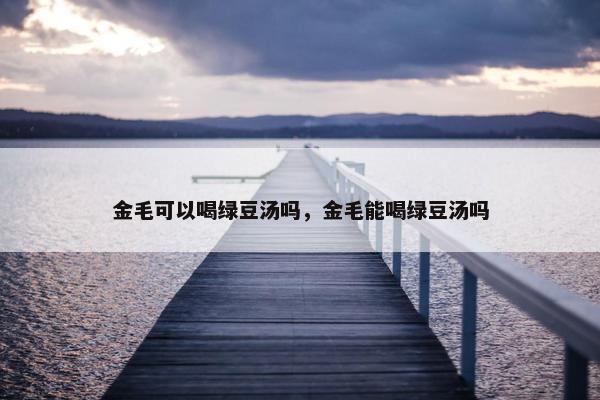 金毛可以喝绿豆汤吗，金毛能喝绿豆汤吗