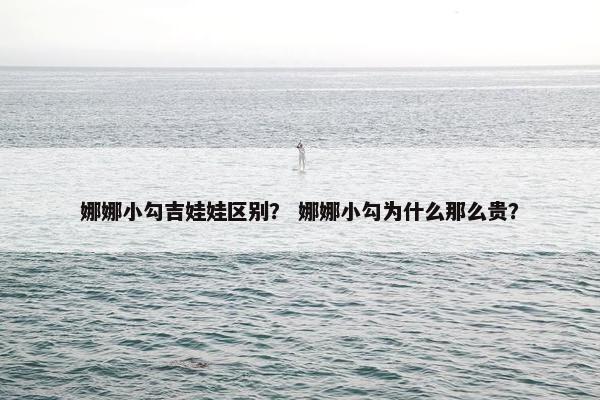 娜娜小勾吉娃娃区别？ 娜娜小勾为什么那么贵？