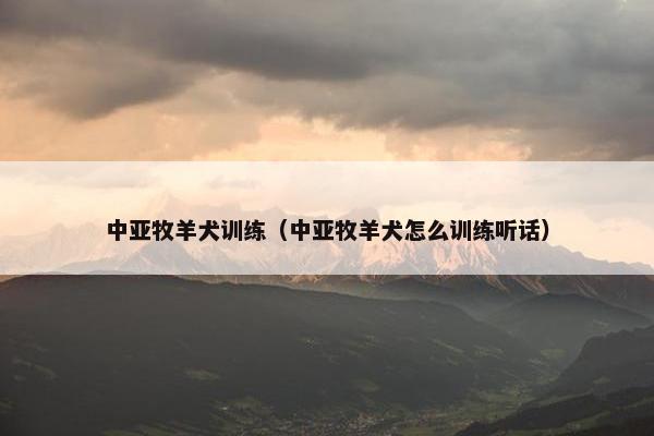 中亚牧羊犬训练（中亚牧羊犬怎么训练听话）