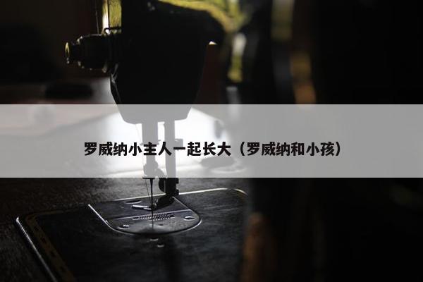 罗威纳小主人一起长大（罗威纳和小孩）