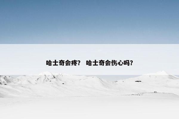 哈士奇会疼？ 哈士奇会伤心吗？