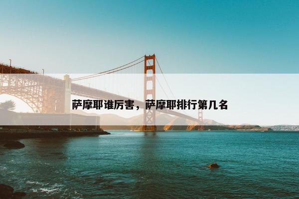 萨摩耶谁厉害，萨摩耶排行第几名