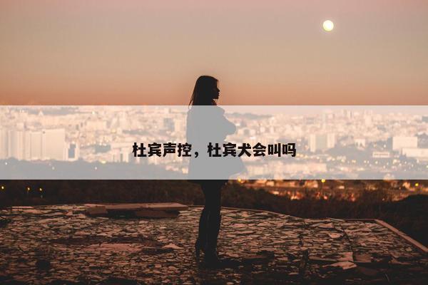 杜宾声控，杜宾犬会叫吗