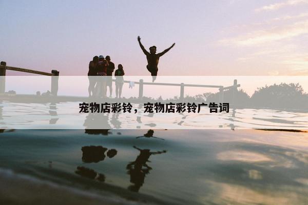 宠物店彩铃，宠物店彩铃广告词