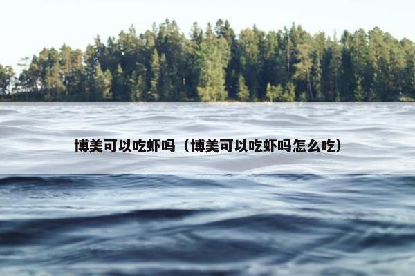 博美可以吃虾吗（博美可以吃虾吗怎么吃）