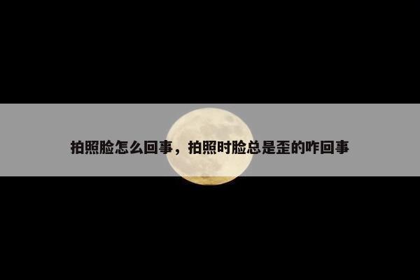 拍照脸怎么回事，拍照时脸总是歪的咋回事