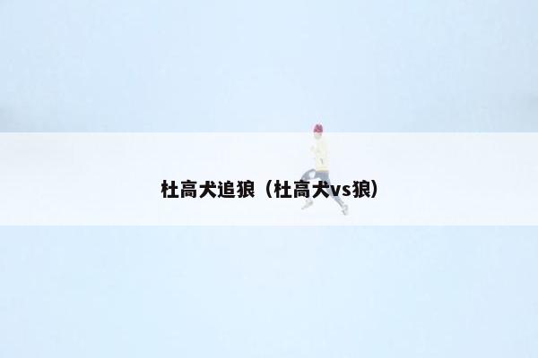 杜高犬追狼（杜高犬vs狼）