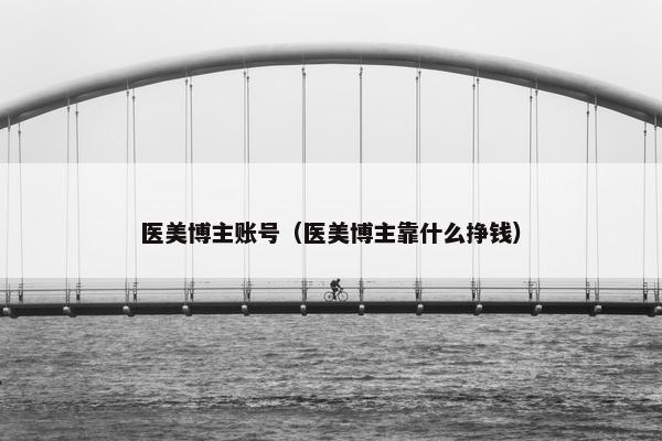 医美博主账号（医美博主靠什么挣钱）