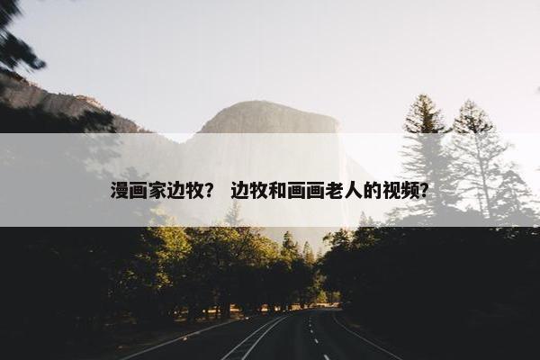 漫画家边牧？ 边牧和画画老人的视频？