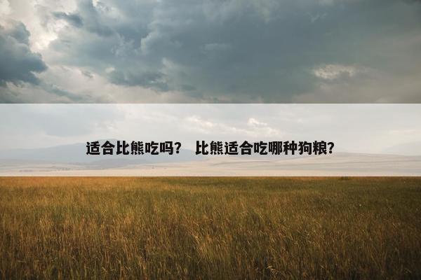 适合比熊吃吗？ 比熊适合吃哪种狗粮？