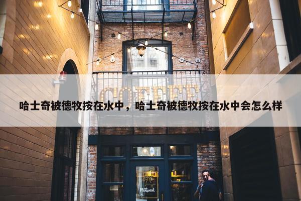 哈士奇被德牧按在水中，哈士奇被德牧按在水中会怎么样