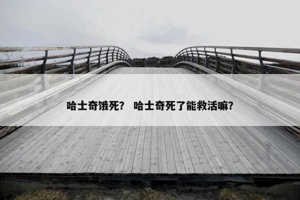 哈士奇饿死？ 哈士奇死了能救活嘛？