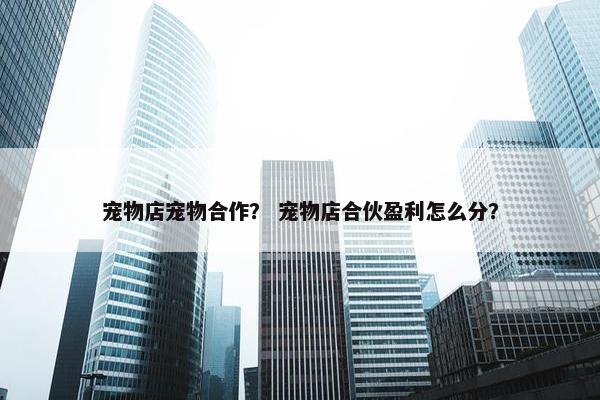 宠物店宠物合作？ 宠物店合伙盈利怎么分？