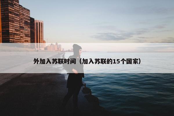 外加入苏联时间（加入苏联的15个国家）