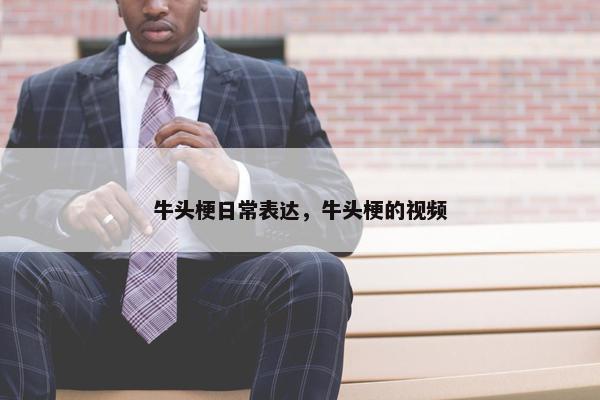 牛头梗日常表达，牛头梗的视频
