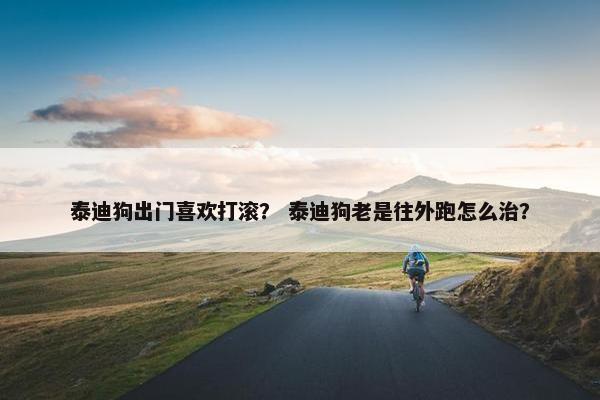 泰迪狗出门喜欢打滚？ 泰迪狗老是往外跑怎么治？