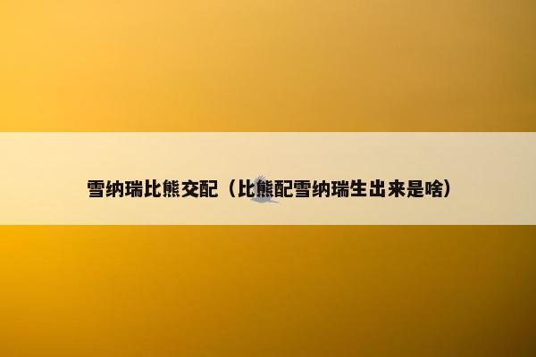 雪纳瑞比熊交配（比熊配雪纳瑞生出来是啥）