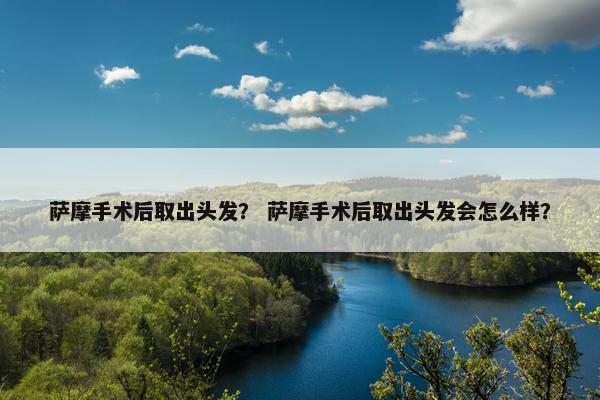 萨摩手术后取出头发？ 萨摩手术后取出头发会怎么样？