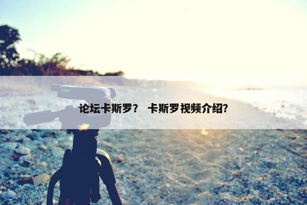 论坛卡斯罗？ 卡斯罗视频介绍？