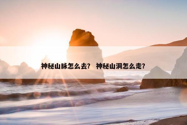 神秘山脉怎么去？ 神秘山洞怎么走？