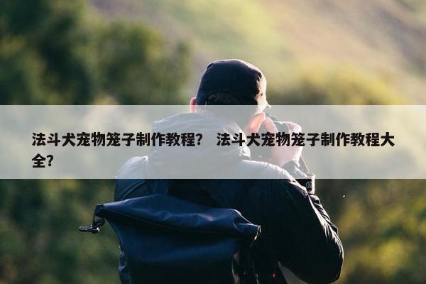 法斗犬宠物笼子制作教程？ 法斗犬宠物笼子制作教程大全？