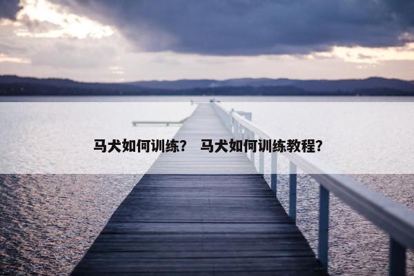 马犬如何训练？ 马犬如何训练教程？