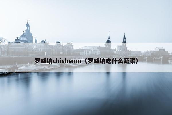 罗威纳chishenm（罗威纳吃什么蔬菜）