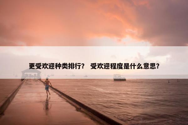 更受欢迎种类排行？ 受欢迎程度是什么意思？