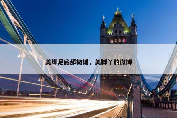 美脚足底舔微博，美脚丫的微博