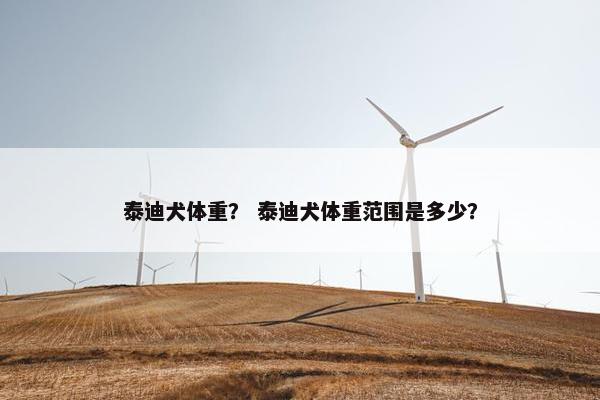泰迪犬体重？ 泰迪犬体重范围是多少？