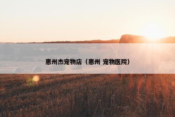 惠州杰宠物店（惠州 宠物医院）