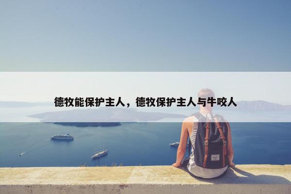 德牧能保护主人，德牧保护主人与牛咬人