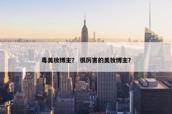 毒美妆博主？ 很厉害的美妆博主？