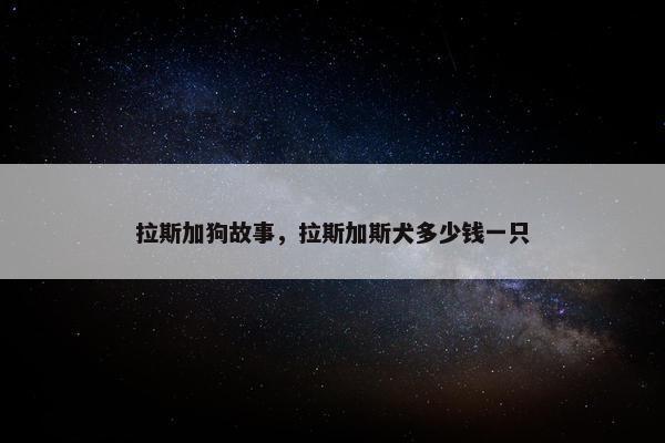 拉斯加狗故事，拉斯加斯犬多少钱一只