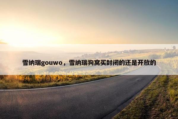 雪纳瑞gouwo，雪纳瑞狗窝买封闭的还是开放的