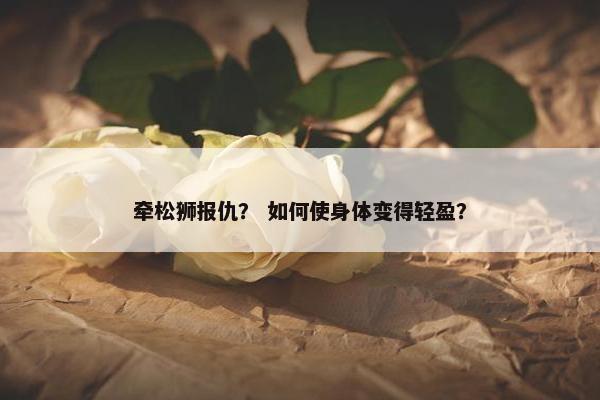 牵松狮报仇？ 如何使身体变得轻盈？