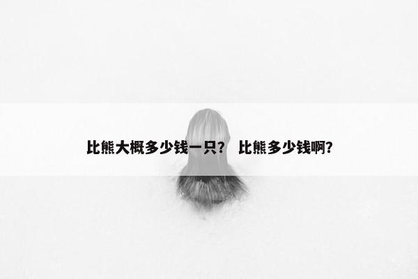 比熊大概多少钱一只？ 比熊多少钱啊？