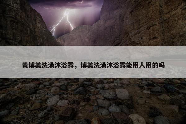 黄博美洗澡沐浴露，博美洗澡沐浴露能用人用的吗