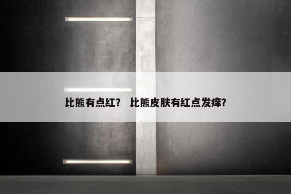 比熊有点红？ 比熊皮肤有红点发痒？